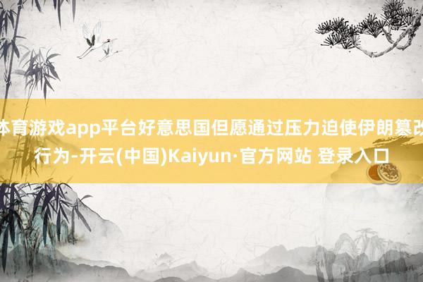 体育游戏app平台好意思国但愿通过压力迫使伊朗篡改行为-开云(中国)Kaiyun·官方网站 登录入口