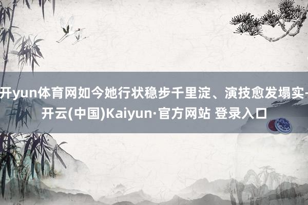 开yun体育网如今她行状稳步千里淀、演技愈发塌实-开云(中国)Kaiyun·官方网站 登录入口