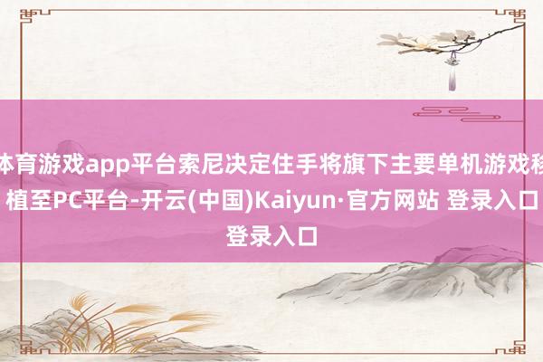 体育游戏app平台索尼决定住手将旗下主要单机游戏移植至PC平台-开云(中国)Kaiyun·官方网站 登录入口