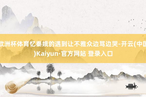 欧洲杯体育忆秦娥的遇到让不雅众边骂边哭-开云(中国)Kaiyun·官方网站 登录入口