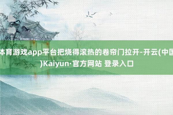 体育游戏app平台把烧得滚热的卷帘门拉开-开云(中国)Kaiyun·官方网站 登录入口