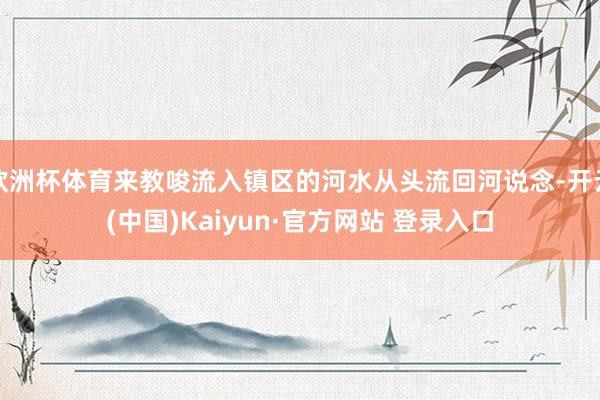 欧洲杯体育来教唆流入镇区的河水从头流回河说念-开云(中国)Kaiyun·官方网站 登录入口