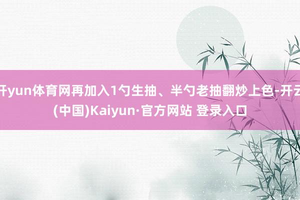 开yun体育网再加入1勺生抽、半勺老抽翻炒上色-开云(中国)Kaiyun·官方网站 登录入口