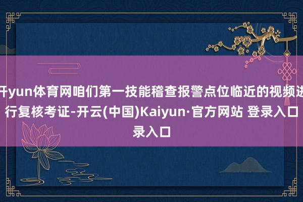 开yun体育网咱们第一技能稽查报警点位临近的视频进行复核考证-开云(中国)Kaiyun·官方网站 登录入口