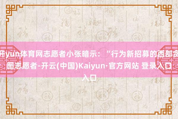 开yun体育网志愿者小张暗示:“行为新招募的西部贪图志愿者-开云(中国)Kaiyun·官方网站 登录入口