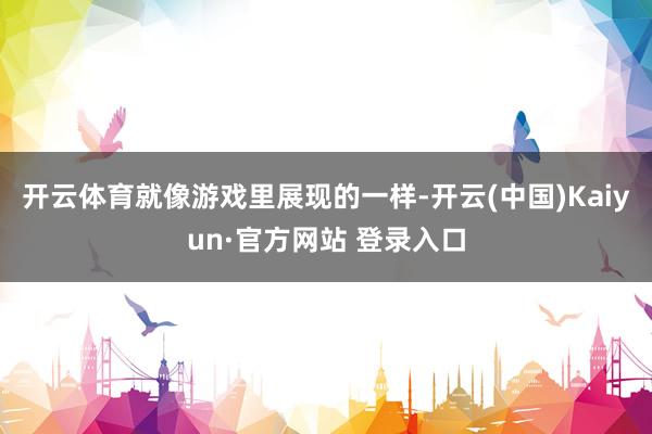 开云体育就像游戏里展现的一样-开云(中国)Kaiyun·官方网站 登录入口