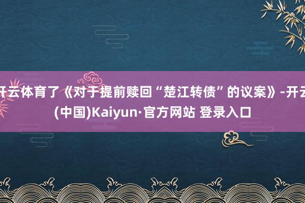 开云体育了《对于提前赎回“楚江转债”的议案》-开云(中国)Kaiyun·官方网站 登录入口