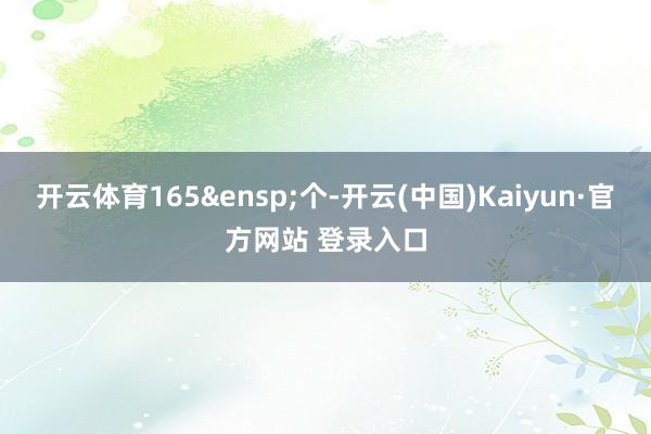 开云体育165&ensp;个-开云(中国)Kaiyun·官方网站 登录入口
