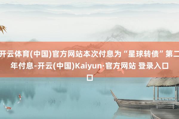 开云体育(中国)官方网站本次付息为“星球转债”第二年付息-开云(中国)Kaiyun·官方网站 登录入口