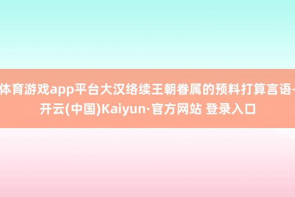 体育游戏app平台大汉络续王朝眷属的预料打算言语-开云(中国)Kaiyun·官方网站 登录入口