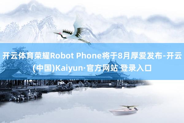 开云体育荣耀Robot Phone将于8月厚爱发布-开云(中国)Kaiyun·官方网站 登录入口