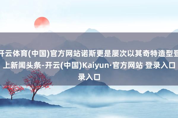 开云体育(中国)官方网站诺斯更是屡次以其奇特造型登上新闻头条-开云(中国)Kaiyun·官方网站 登录入口