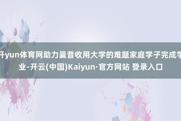 开yun体育网助力曩昔收用大学的难题家庭学子完成学业-开云(中国)Kaiyun·官方网站 登录入口