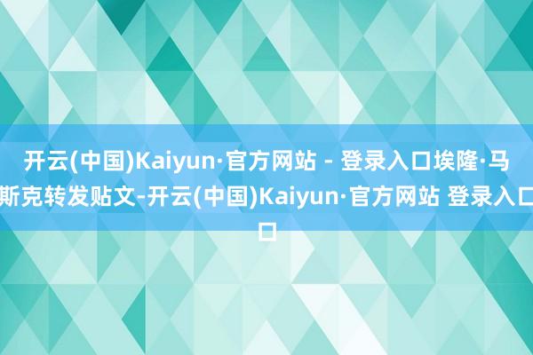 开云(中国)Kaiyun·官方网站 - 登录入口埃隆·马斯克转发贴文-开云(中国)Kaiyun·官方网站 登录入口