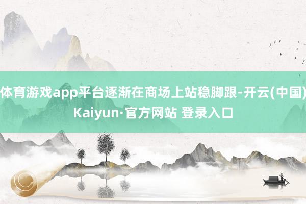 体育游戏app平台逐渐在商场上站稳脚跟-开云(中国)Kaiyun·官方网站 登录入口