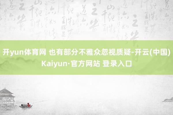 开yun体育网 也有部分不雅众忽视质疑-开云(中国)Kaiyun·官方网站 登录入口