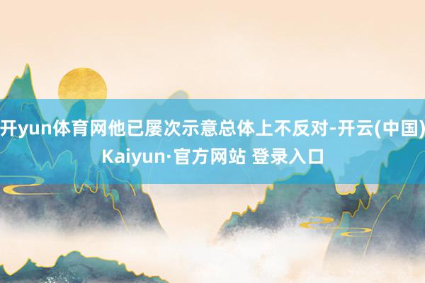 开yun体育网他已屡次示意总体上不反对-开云(中国)Kaiyun·官方网站 登录入口