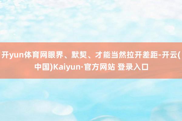 开yun体育网眼界、默契、才能当然拉开差距-开云(中国)Kaiyun·官方网站 登录入口