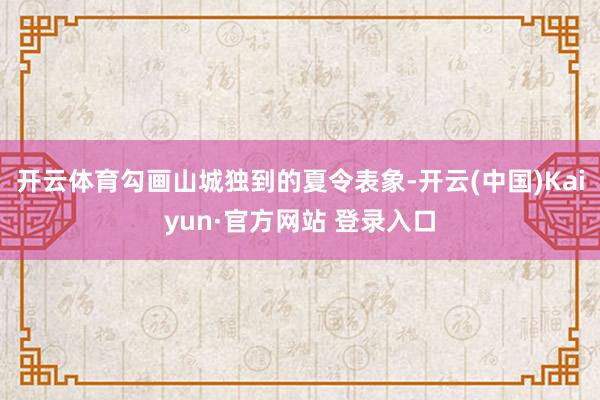 开云体育勾画山城独到的夏令表象-开云(中国)Kaiyun·官方网站 登录入口