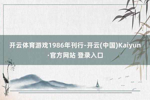 开云体育　　游戏1986年刊行-开云(中国)Kaiyun·官方网站 登录入口
