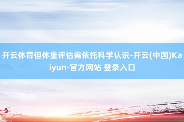 开云体育但体重评估需依托科学认识-开云(中国)Kaiyun·官方网站 登录入口