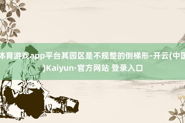 体育游戏app平台其园区是不规整的倒梯形-开云(中国)Kaiyun·官方网站 登录入口