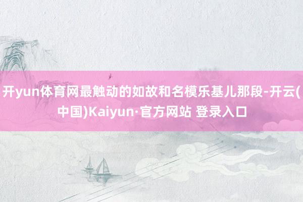 开yun体育网最触动的如故和名模乐基儿那段-开云(中国)Kaiyun·官方网站 登录入口