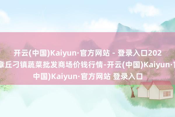 开云(中国)Kaiyun·官方网站 - 登录入口2025年8月16日山东章丘刁镇蔬菜批发商场价钱行情-开云(中国)Kaiyun·官方网站 登录入口