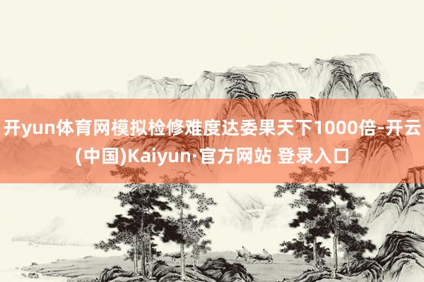 开yun体育网模拟检修难度达委果天下1000倍-开云(中国)Kaiyun·官方网站 登录入口