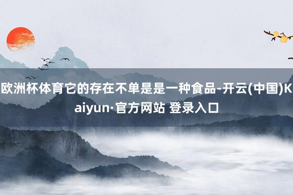 欧洲杯体育它的存在不单是是一种食品-开云(中国)Kaiyun·官方网站 登录入口