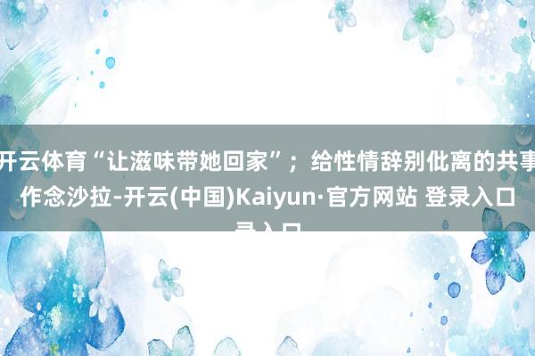 开云体育“让滋味带她回家”；给性情辞别仳离的共事作念沙拉-开云(中国)Kaiyun·官方网站 登录入口
