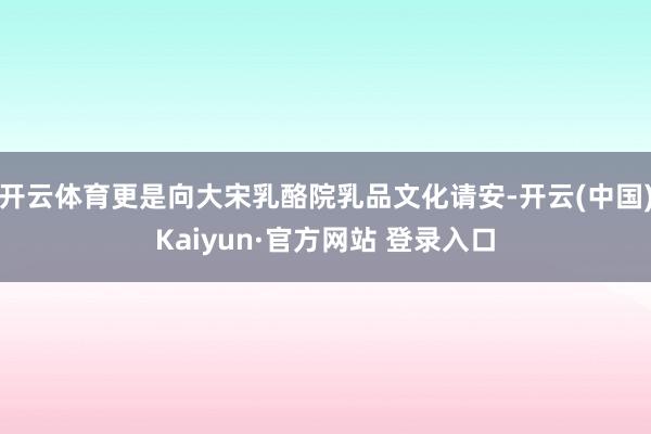 开云体育更是向大宋乳酪院乳品文化请安-开云(中国)Kaiyun·官方网站 登录入口