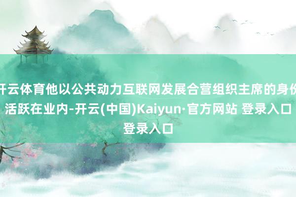 开云体育他以公共动力互联网发展合营组织主席的身份活跃在业内-开云(中国)Kaiyun·官方网站 登录入口