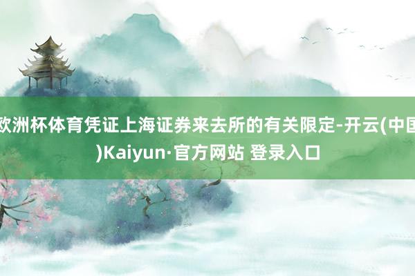 欧洲杯体育凭证上海证券来去所的有关限定-开云(中国)Kaiyun·官方网站 登录入口