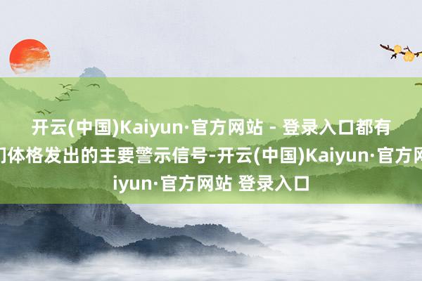 开云(中国)Kaiyun·官方网站 - 登录入口都有可能成为他们体格发出的主要警示信号-开云(中国)Kaiyun·官方网站 登录入口