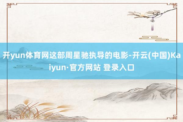开yun体育网这部周星驰执导的电影-开云(中国)Kaiyun·官方网站 登录入口