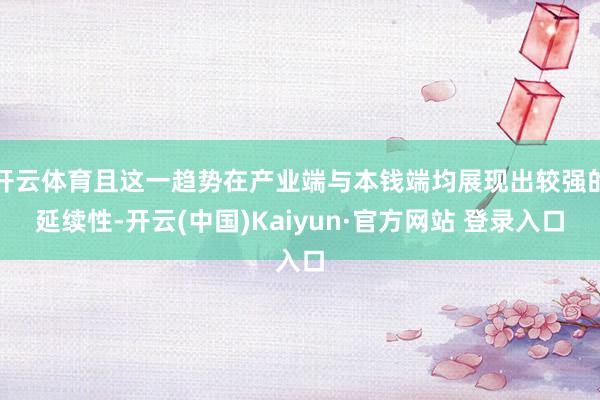 开云体育且这一趋势在产业端与本钱端均展现出较强的延续性-开云(中国)Kaiyun·官方网站 登录入口