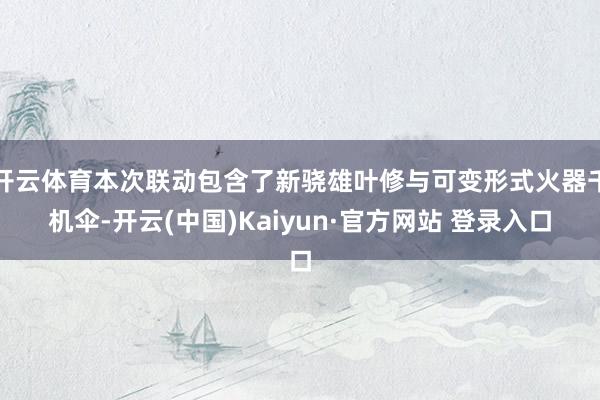 开云体育本次联动包含了新骁雄叶修与可变形式火器千机伞-开云(中国)Kaiyun·官方网站 登录入口