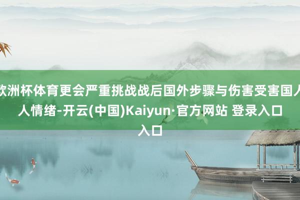 欧洲杯体育更会严重挑战战后国外步骤与伤害受害国人人情绪-开云(中国)Kaiyun·官方网站 登录入口