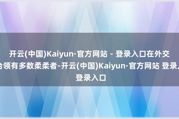 开云(中国)Kaiyun·官方网站 - 登录入口在外交平台领有多数柔柔者-开云(中国)Kaiyun·官方网站 登录入口