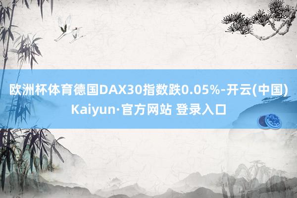 欧洲杯体育德国DAX30指数跌0.05%-开云(中国)Kaiyun·官方网站 登录入口