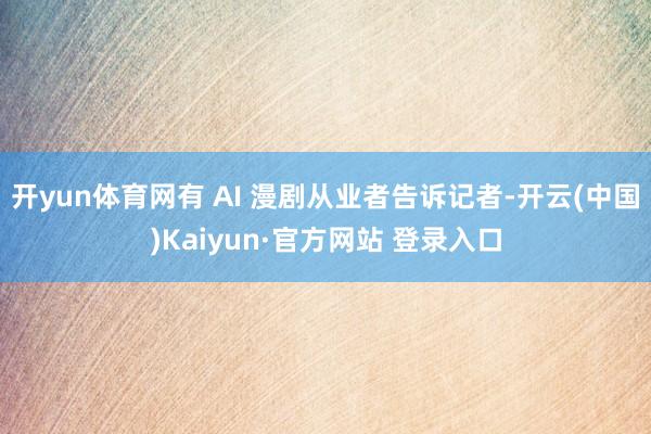 开yun体育网有 AI 漫剧从业者告诉记者-开云(中国)Kaiyun·官方网站 登录入口