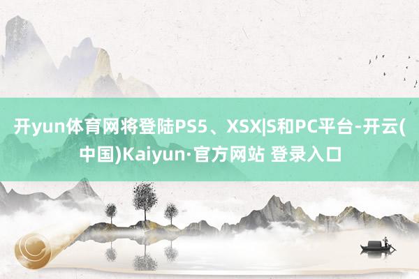 开yun体育网将登陆PS5、XSX|S和PC平台-开云(中国)Kaiyun·官方网站 登录入口