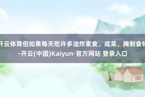 开云体育但如果每天吃许多油炸素食、咸菜、腌制食物-开云(中国)Kaiyun·官方网站 登录入口