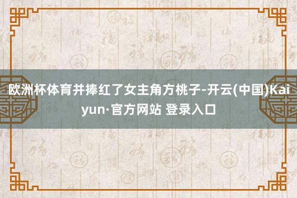 欧洲杯体育并捧红了女主角方桃子-开云(中国)Kaiyun·官方网站 登录入口
