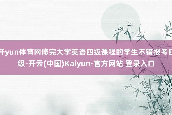 开yun体育网修完大学英语四级课程的学生不错报考四级-开云(中国)Kaiyun·官方网站 登录入口