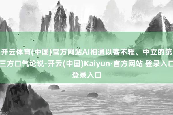 开云体育(中国)官方网站AI相通以客不雅、中立的第三方口气论说-开云(中国)Kaiyun·官方网站 登录入口