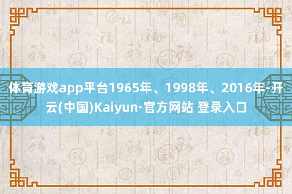 体育游戏app平台1965年、1998年、2016年-开云(中国)Kaiyun·官方网站 登录入口