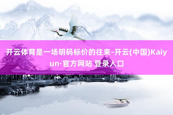 开云体育是一场明码标价的往来-开云(中国)Kaiyun·官方网站 登录入口