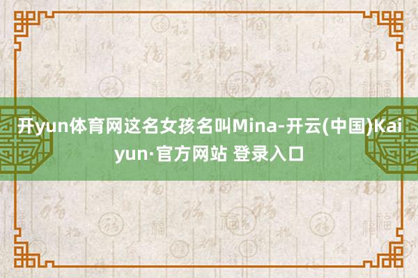 开yun体育网这名女孩名叫Mina-开云(中国)Kaiyun·官方网站 登录入口